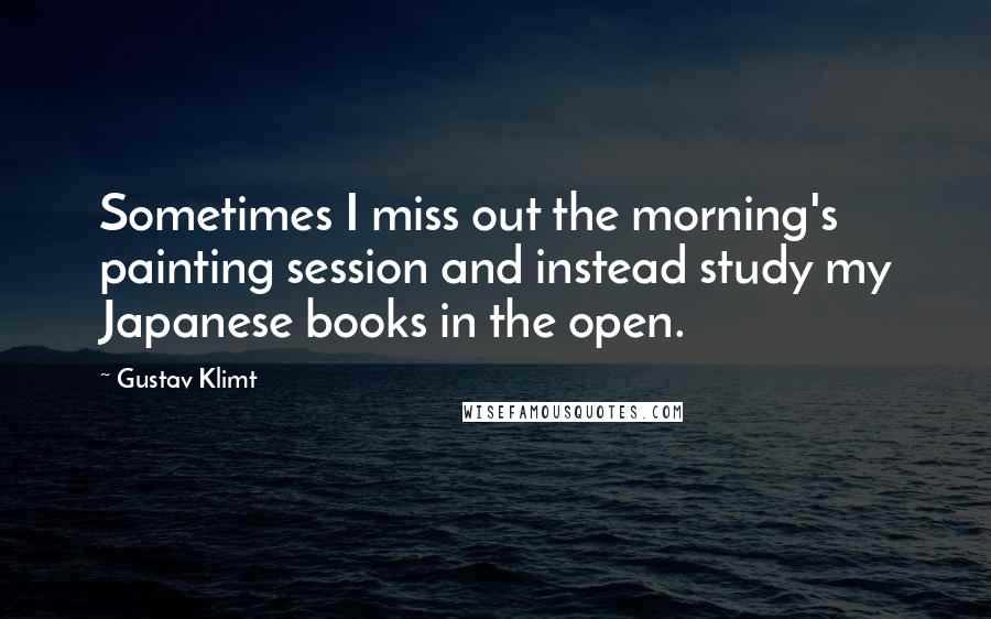Gustav Klimt Quotes: Sometimes I miss out the morning's painting session and instead study my Japanese books in the open.