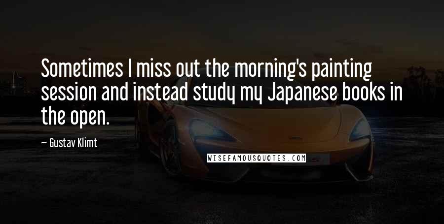 Gustav Klimt Quotes: Sometimes I miss out the morning's painting session and instead study my Japanese books in the open.