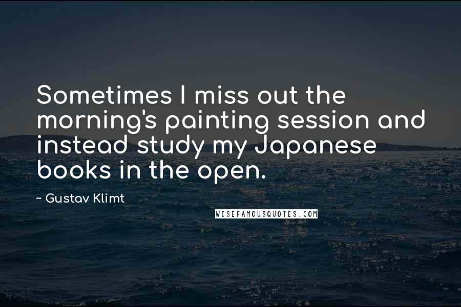 Gustav Klimt Quotes: Sometimes I miss out the morning's painting session and instead study my Japanese books in the open.