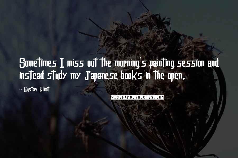 Gustav Klimt Quotes: Sometimes I miss out the morning's painting session and instead study my Japanese books in the open.