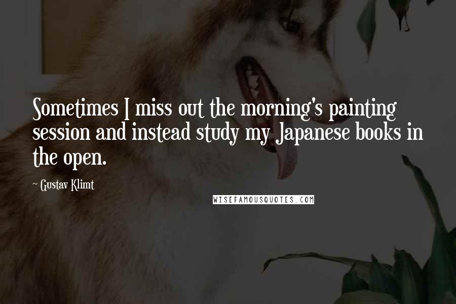 Gustav Klimt Quotes: Sometimes I miss out the morning's painting session and instead study my Japanese books in the open.