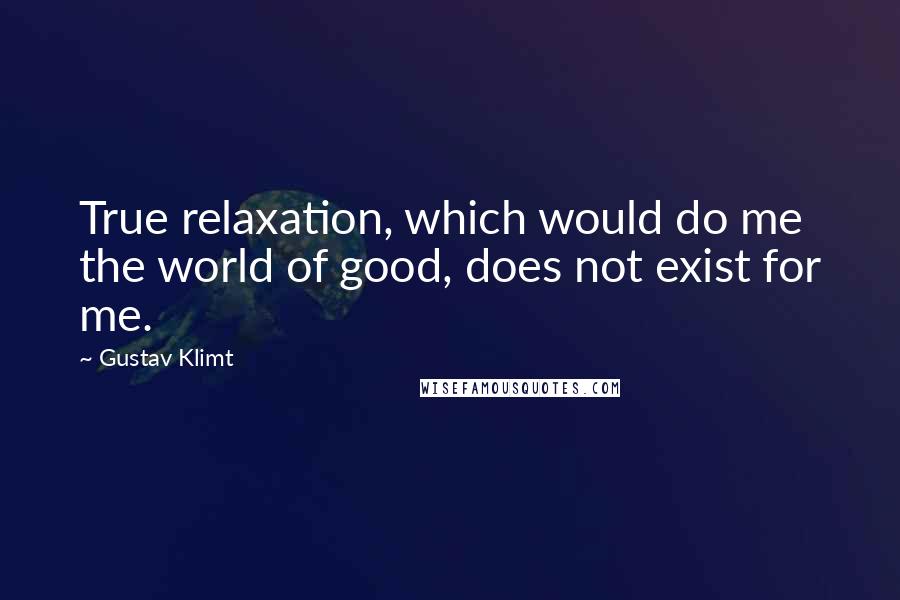 Gustav Klimt Quotes: True relaxation, which would do me the world of good, does not exist for me.
