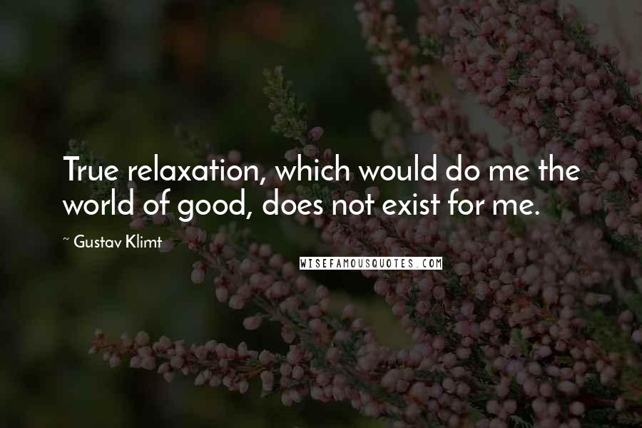 Gustav Klimt Quotes: True relaxation, which would do me the world of good, does not exist for me.
