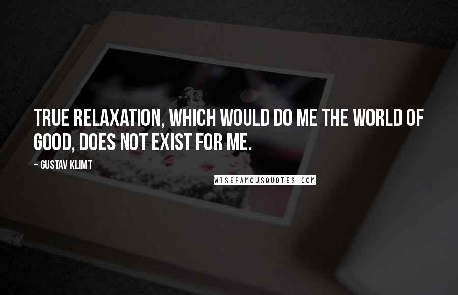 Gustav Klimt Quotes: True relaxation, which would do me the world of good, does not exist for me.