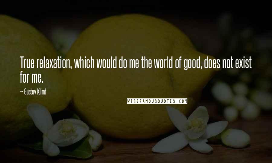 Gustav Klimt Quotes: True relaxation, which would do me the world of good, does not exist for me.
