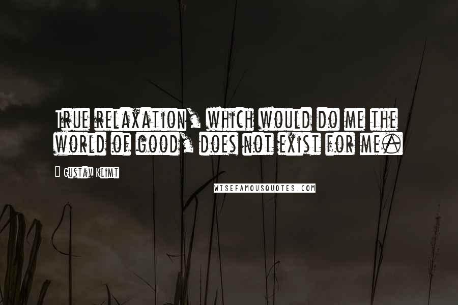 Gustav Klimt Quotes: True relaxation, which would do me the world of good, does not exist for me.