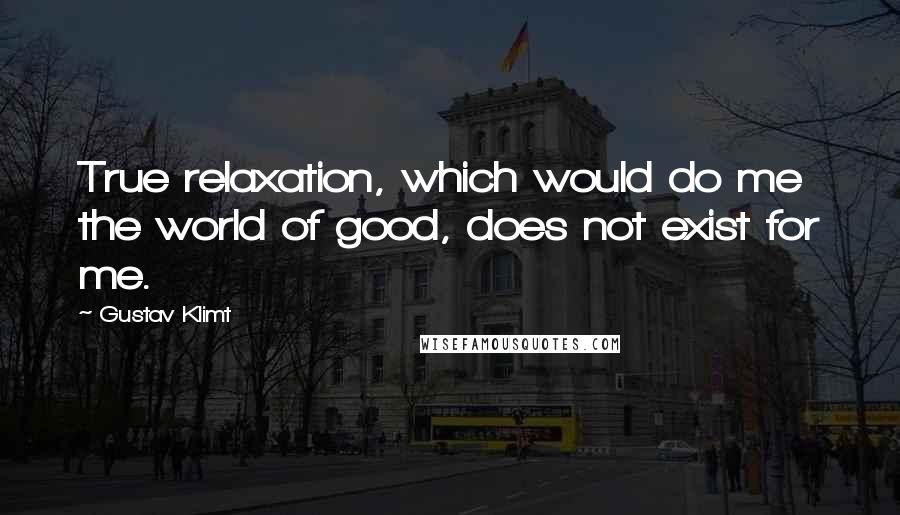 Gustav Klimt Quotes: True relaxation, which would do me the world of good, does not exist for me.