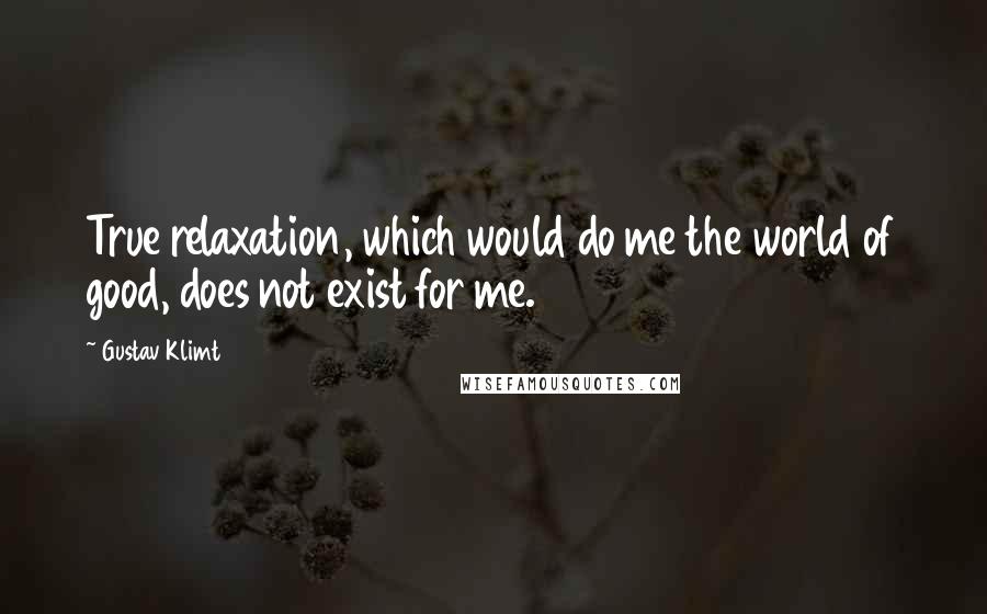 Gustav Klimt Quotes: True relaxation, which would do me the world of good, does not exist for me.