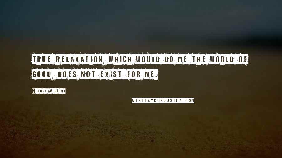 Gustav Klimt Quotes: True relaxation, which would do me the world of good, does not exist for me.