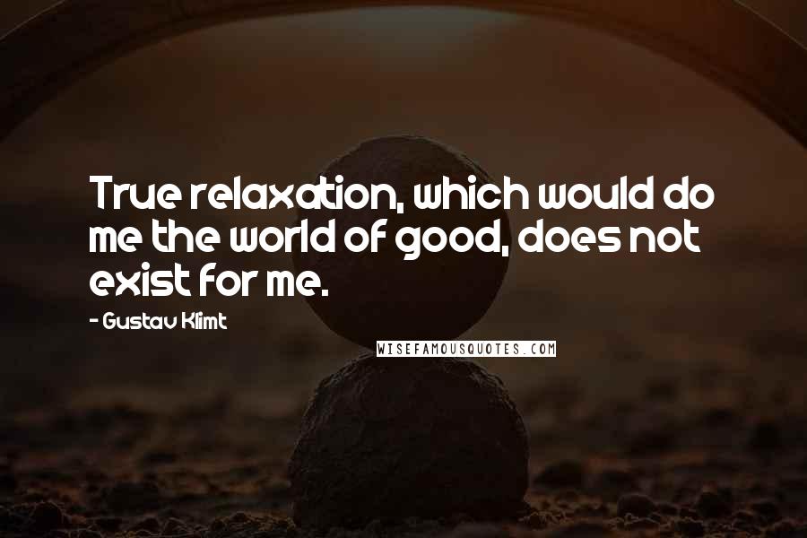 Gustav Klimt Quotes: True relaxation, which would do me the world of good, does not exist for me.