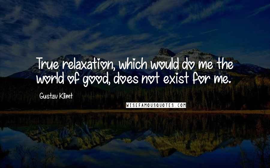 Gustav Klimt Quotes: True relaxation, which would do me the world of good, does not exist for me.