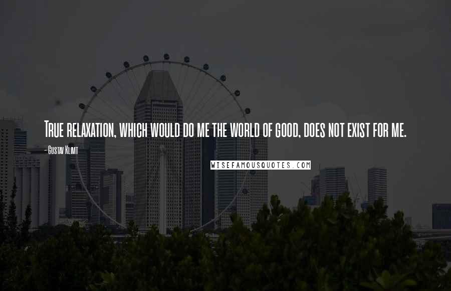 Gustav Klimt Quotes: True relaxation, which would do me the world of good, does not exist for me.