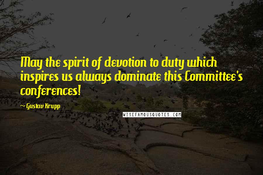 Gustav Krupp Quotes: May the spirit of devotion to duty which inspires us always dominate this Committee's conferences!