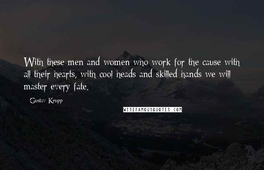 Gustav Krupp Quotes: With these men and women who work-for the cause with all their hearts, with cool heads and skilled hands we will master every fate.