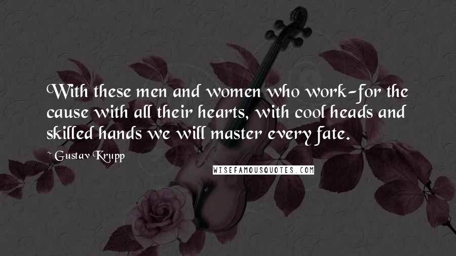 Gustav Krupp Quotes: With these men and women who work-for the cause with all their hearts, with cool heads and skilled hands we will master every fate.