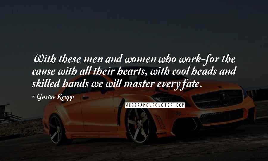 Gustav Krupp Quotes: With these men and women who work-for the cause with all their hearts, with cool heads and skilled hands we will master every fate.