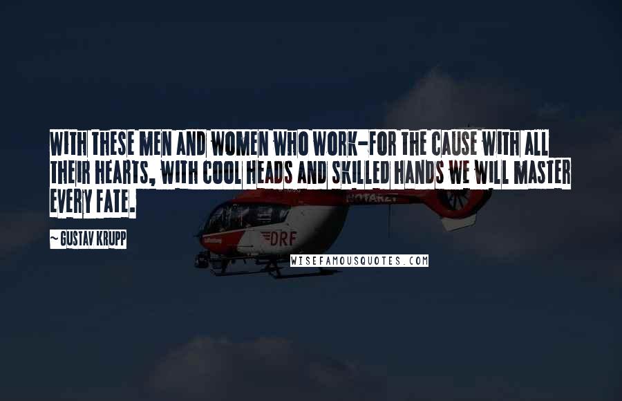 Gustav Krupp Quotes: With these men and women who work-for the cause with all their hearts, with cool heads and skilled hands we will master every fate.