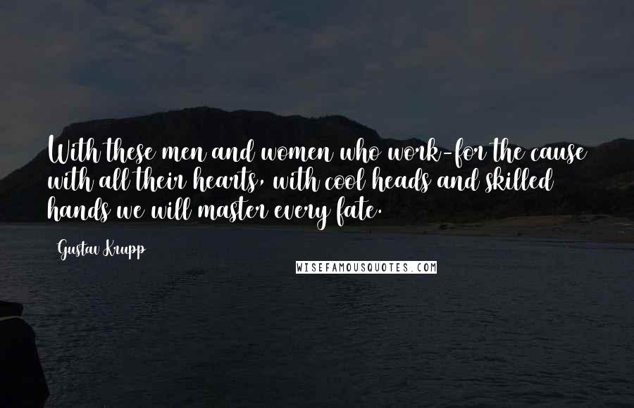 Gustav Krupp Quotes: With these men and women who work-for the cause with all their hearts, with cool heads and skilled hands we will master every fate.