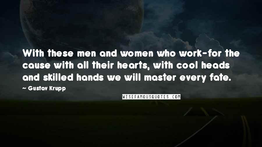 Gustav Krupp Quotes: With these men and women who work-for the cause with all their hearts, with cool heads and skilled hands we will master every fate.