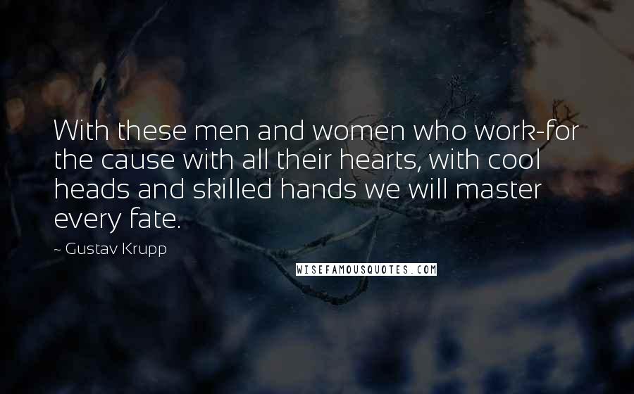 Gustav Krupp Quotes: With these men and women who work-for the cause with all their hearts, with cool heads and skilled hands we will master every fate.