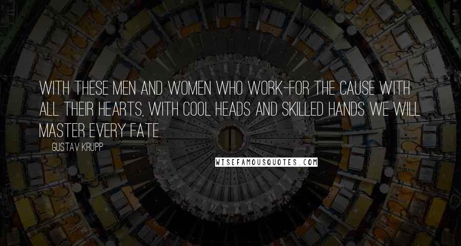 Gustav Krupp Quotes: With these men and women who work-for the cause with all their hearts, with cool heads and skilled hands we will master every fate.