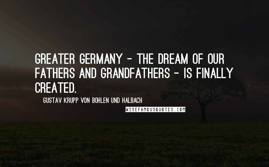 Gustav Krupp Von Bohlen Und Halbach Quotes: Greater Germany - the dream of our fathers and grandfathers - is finally created.