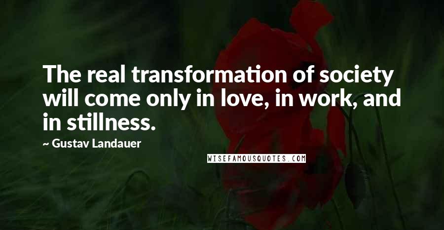 Gustav Landauer Quotes: The real transformation of society will come only in love, in work, and in stillness.
