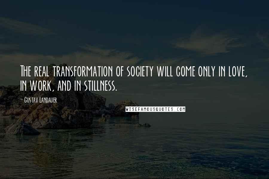 Gustav Landauer Quotes: The real transformation of society will come only in love, in work, and in stillness.