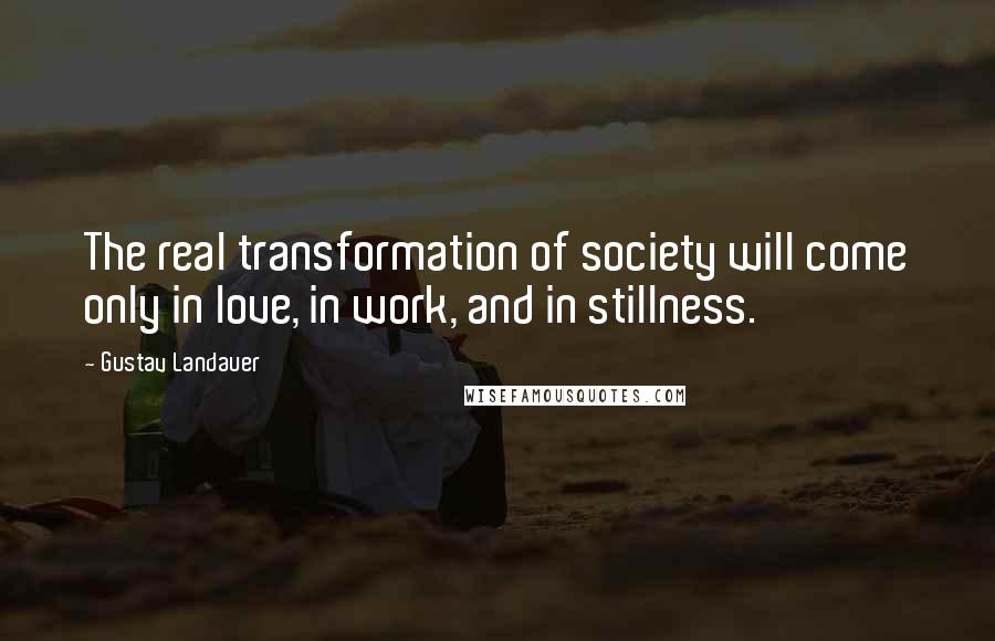Gustav Landauer Quotes: The real transformation of society will come only in love, in work, and in stillness.