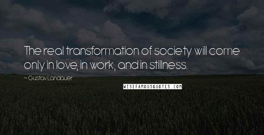 Gustav Landauer Quotes: The real transformation of society will come only in love, in work, and in stillness.