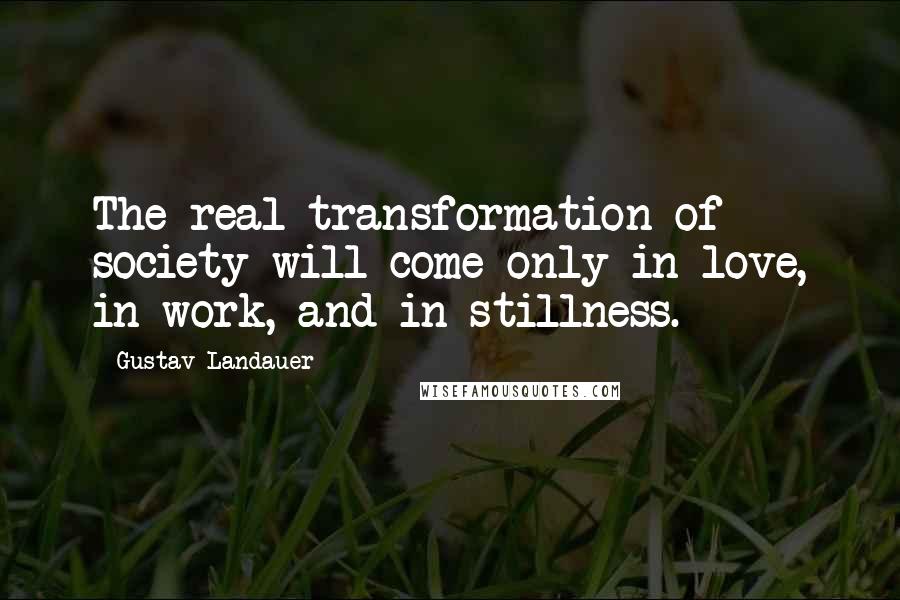 Gustav Landauer Quotes: The real transformation of society will come only in love, in work, and in stillness.
