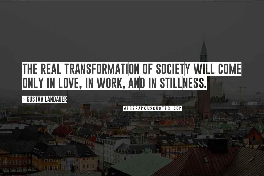 Gustav Landauer Quotes: The real transformation of society will come only in love, in work, and in stillness.