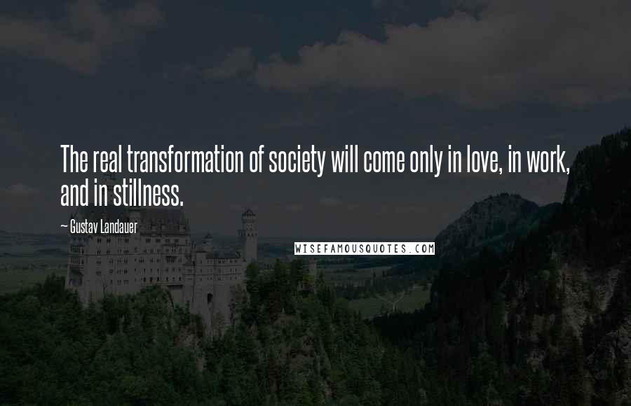 Gustav Landauer Quotes: The real transformation of society will come only in love, in work, and in stillness.