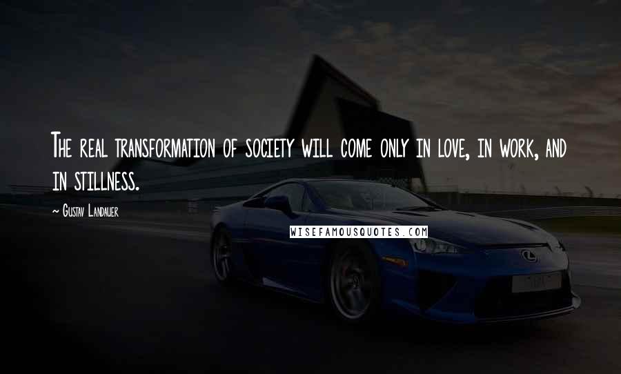 Gustav Landauer Quotes: The real transformation of society will come only in love, in work, and in stillness.