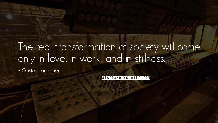 Gustav Landauer Quotes: The real transformation of society will come only in love, in work, and in stillness.