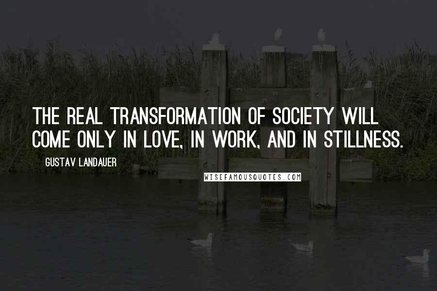 Gustav Landauer Quotes: The real transformation of society will come only in love, in work, and in stillness.