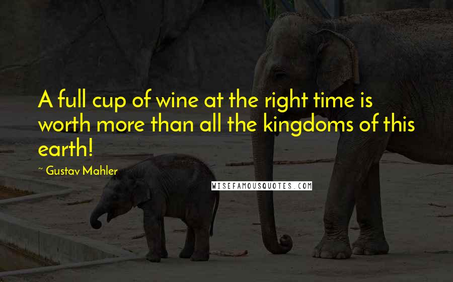 Gustav Mahler Quotes: A full cup of wine at the right time is worth more than all the kingdoms of this earth!