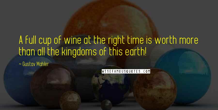 Gustav Mahler Quotes: A full cup of wine at the right time is worth more than all the kingdoms of this earth!