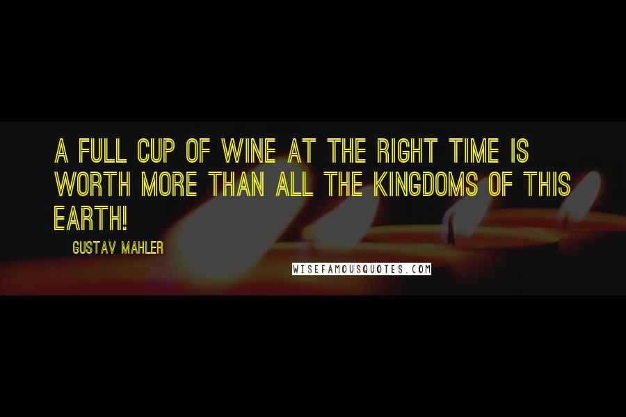 Gustav Mahler Quotes: A full cup of wine at the right time is worth more than all the kingdoms of this earth!