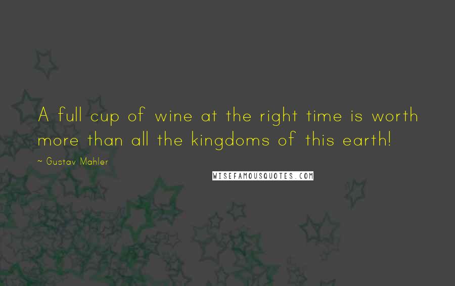 Gustav Mahler Quotes: A full cup of wine at the right time is worth more than all the kingdoms of this earth!