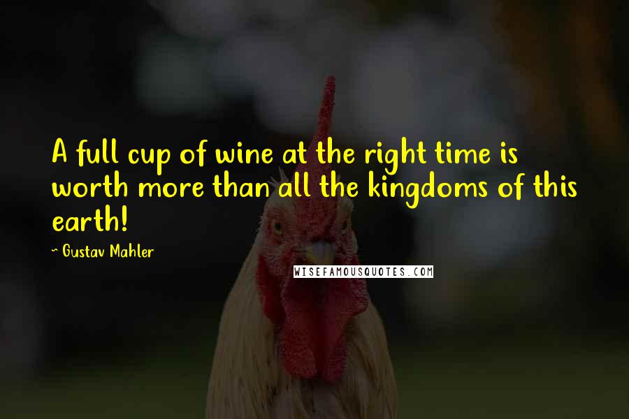 Gustav Mahler Quotes: A full cup of wine at the right time is worth more than all the kingdoms of this earth!