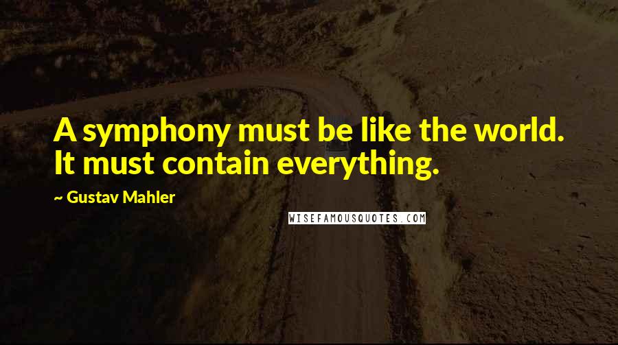 Gustav Mahler Quotes: A symphony must be like the world. It must contain everything.