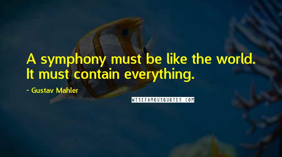 Gustav Mahler Quotes: A symphony must be like the world. It must contain everything.