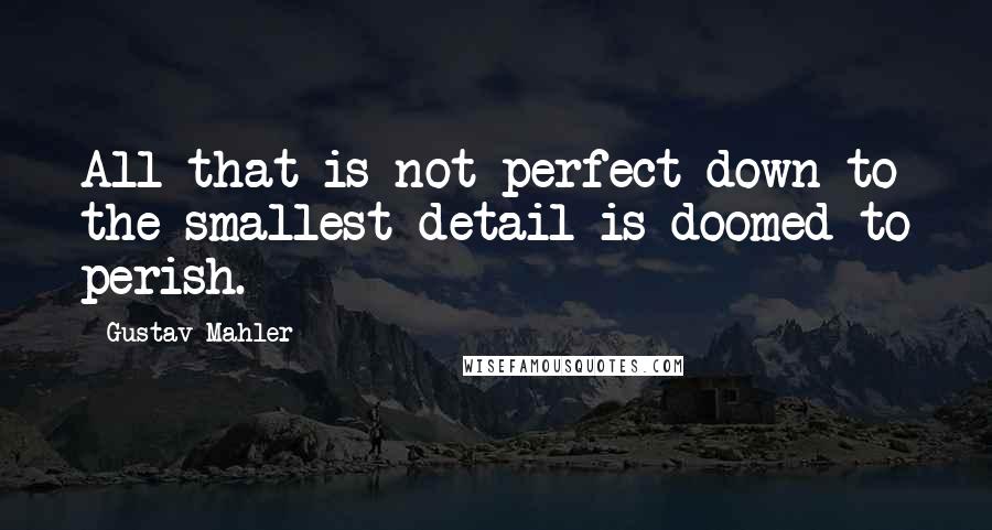 Gustav Mahler Quotes: All that is not perfect down to the smallest detail is doomed to perish.