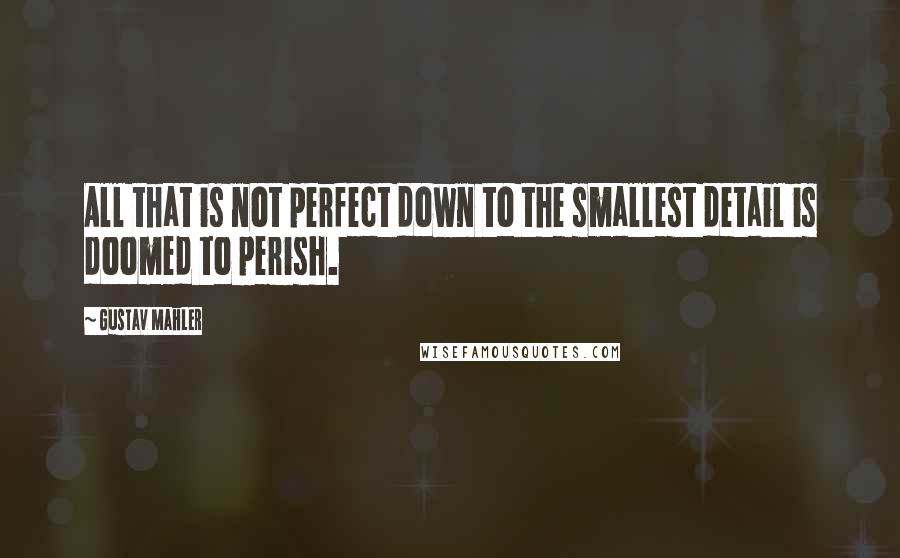 Gustav Mahler Quotes: All that is not perfect down to the smallest detail is doomed to perish.