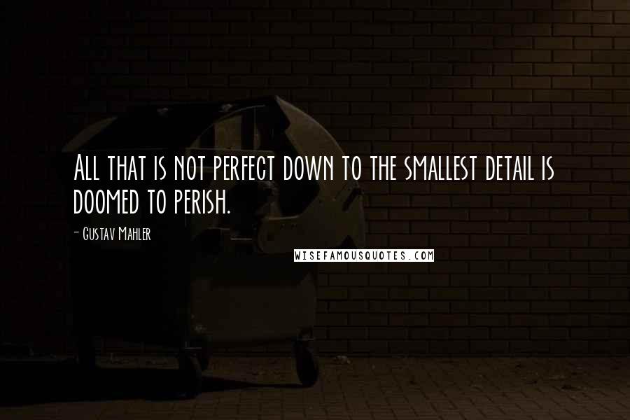 Gustav Mahler Quotes: All that is not perfect down to the smallest detail is doomed to perish.