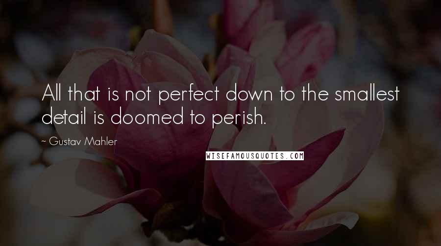 Gustav Mahler Quotes: All that is not perfect down to the smallest detail is doomed to perish.