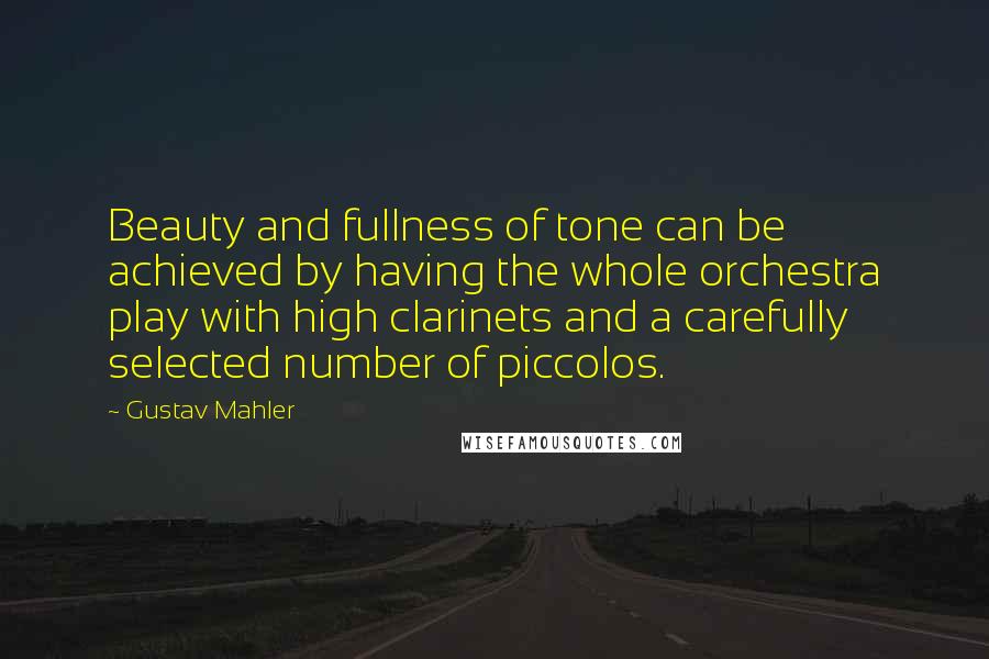 Gustav Mahler Quotes: Beauty and fullness of tone can be achieved by having the whole orchestra play with high clarinets and a carefully selected number of piccolos.