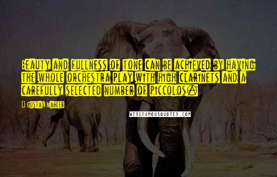 Gustav Mahler Quotes: Beauty and fullness of tone can be achieved by having the whole orchestra play with high clarinets and a carefully selected number of piccolos.