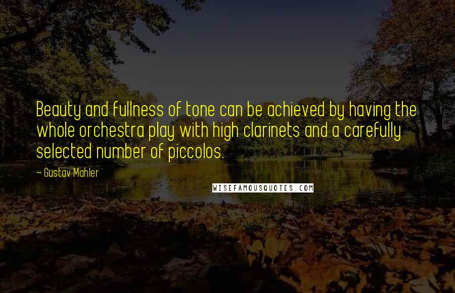 Gustav Mahler Quotes: Beauty and fullness of tone can be achieved by having the whole orchestra play with high clarinets and a carefully selected number of piccolos.